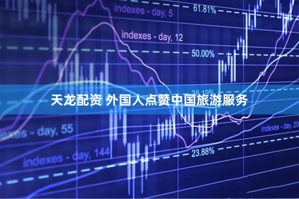 天龙配资 外国人点赞中国旅游服务