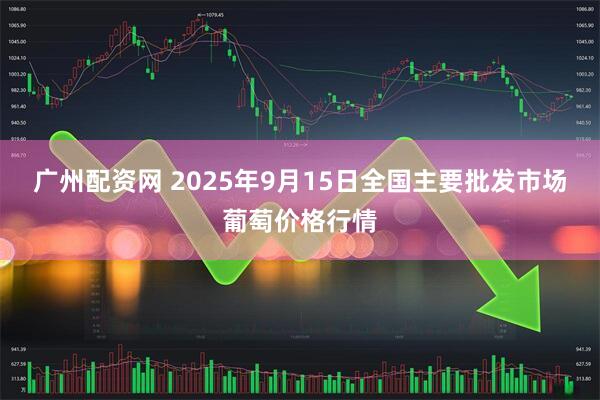广州配资网 2025年9月15日全国主要批发市场葡萄价格行情
