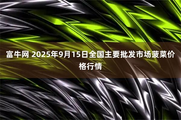 富牛网 2025年9月15日全国主要批发市场菠菜价格行情