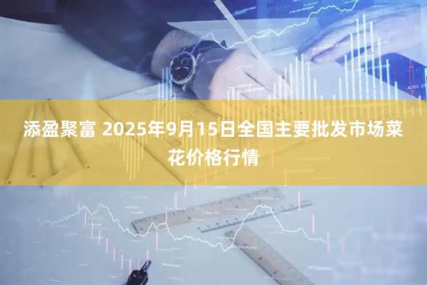 添盈聚富 2025年9月15日全国主要批发市场菜花价格行情