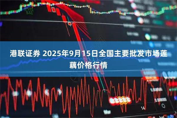 港联证券 2025年9月15日全国主要批发市场莲藕价格行情