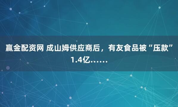 赢金配资网 成山姆供应商后，有友食品被“压款”1.4亿……