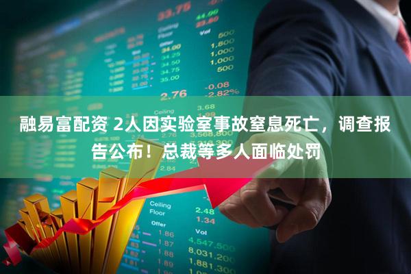 融易富配资 2人因实验室事故窒息死亡，调查报告公布！总裁等多人面临处罚