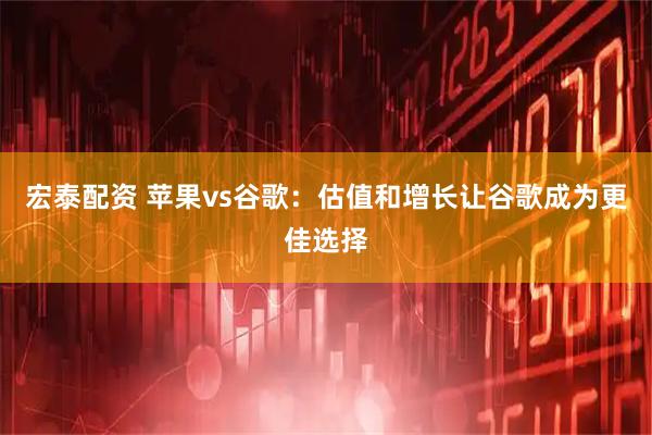 宏泰配资 苹果vs谷歌：估值和增长让谷歌成为更佳选择