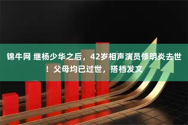 锦牛网 继杨少华之后，42岁相声演员修明炎去世！父母均已过世，搭档发文