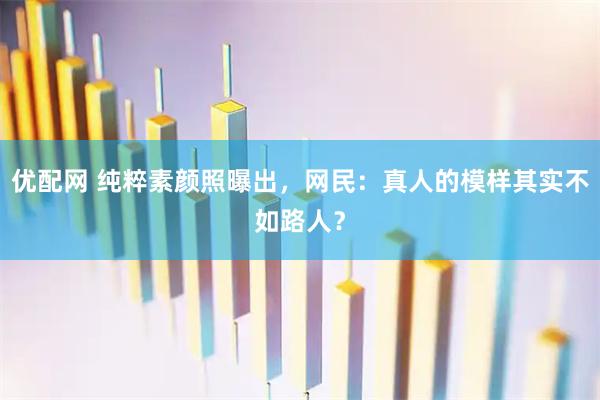 优配网 纯粹素颜照曝出，网民：真人的模样其实不如路人？