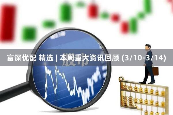 富深优配 精选 | 本周重大资讯回顾 (3/10-3/14)