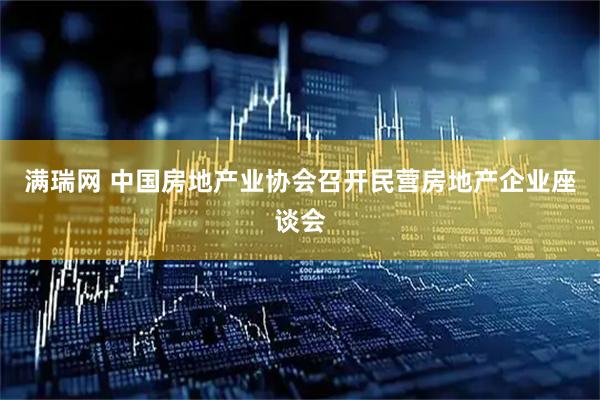 满瑞网 中国房地产业协会召开民营房地产企业座谈会