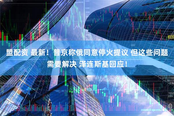 盟配资 最新！普京称俄同意停火提议 但这些问题需要解决 泽连斯基回应！