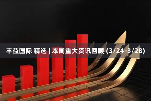 丰益国际 精选 | 本周重大资讯回顾 (3/24-3/28)