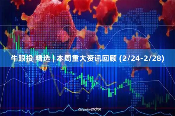 牛跟投 精选 | 本周重大资讯回顾 (2/24-2/28)