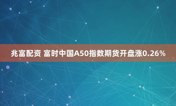 兆富配资 富时中国A50指数期货开盘涨0.26%