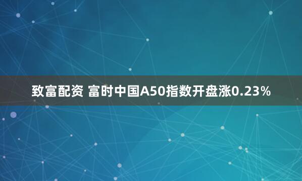 致富配资 富时中国A50指数开盘涨0.23%