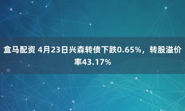 盒马配资 4月23日兴森转债下跌0.65%，转股溢价率43.17%