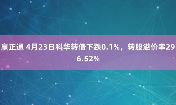 赢正通 4月23日科华转债下跌0.1%，转股溢价率296.52%
