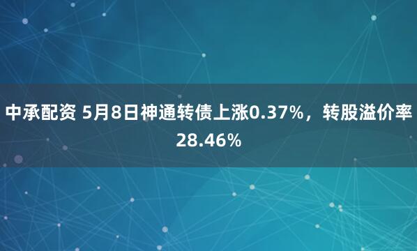 中承配资 5月8日神通转债上涨0.37%，转股溢价率28.46%