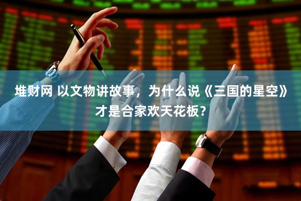 堆财网 以文物讲故事，为什么说《三国的星空》才是合家欢天花板？