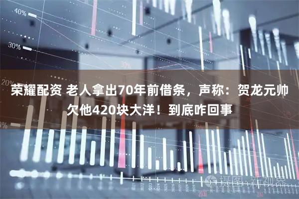 荣耀配资 老人拿出70年前借条，声称：贺龙元帅欠他420块大洋！到底咋回事