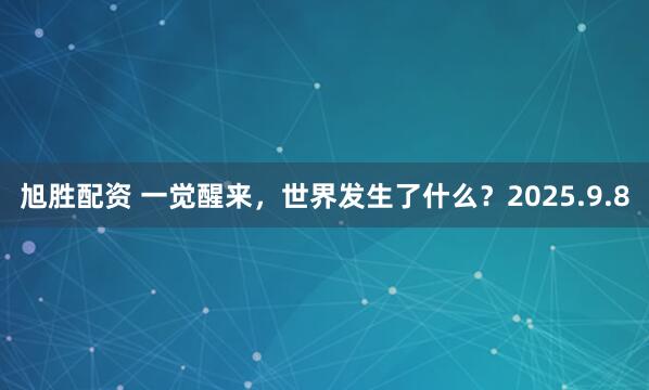 旭胜配资 一觉醒来，世界发生了什么？2025.9.8