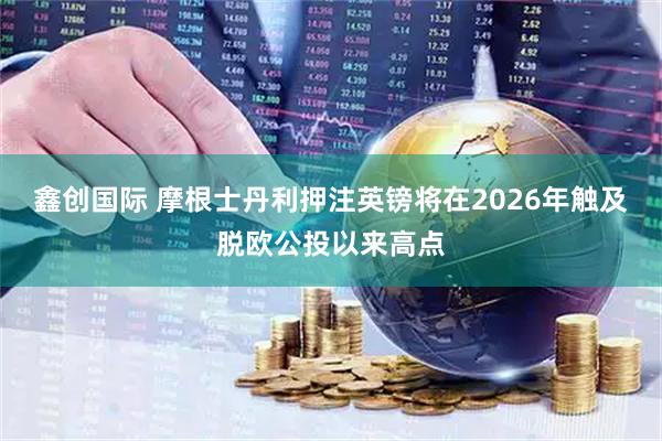 鑫创国际 摩根士丹利押注英镑将在2026年触及脱欧公投以来高点