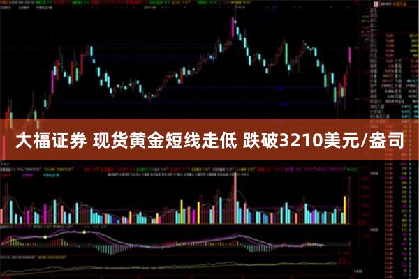 大福证券 现货黄金短线走低 跌破3210美元/盎司