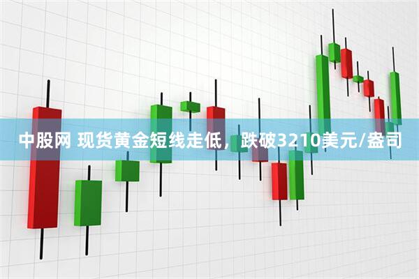 中股网 现货黄金短线走低，跌破3210美元/盎司