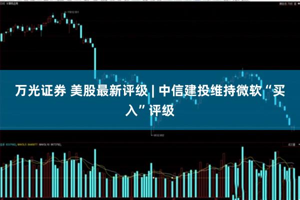 万光证券 美股最新评级 | 中信建投维持微软“买入”评级