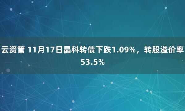 云资管 11月17日晶科转债下跌1.09%，转股溢价率53.5%