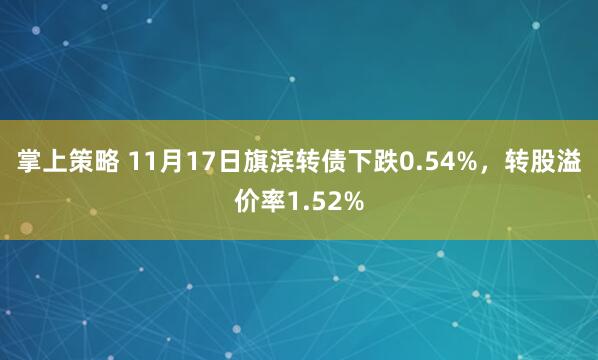 掌上策略 11月17日旗滨转债下跌0.54%，转股溢价率1.52%