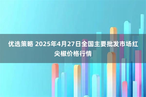 优选策略 2025年4月27日全国主要批发市场红尖椒价格行情
