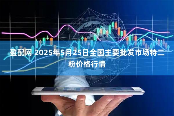 盈配网 2025年5月25日全国主要批发市场特二粉价格行情