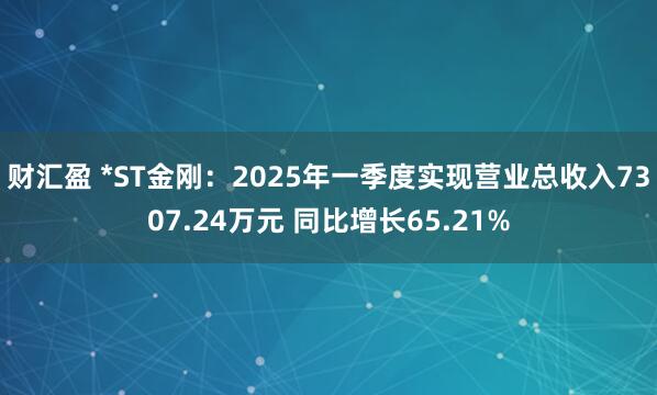 财汇盈 *ST金刚：2025年一季度实现营业总收入7307.24万元 同比增长65.21%