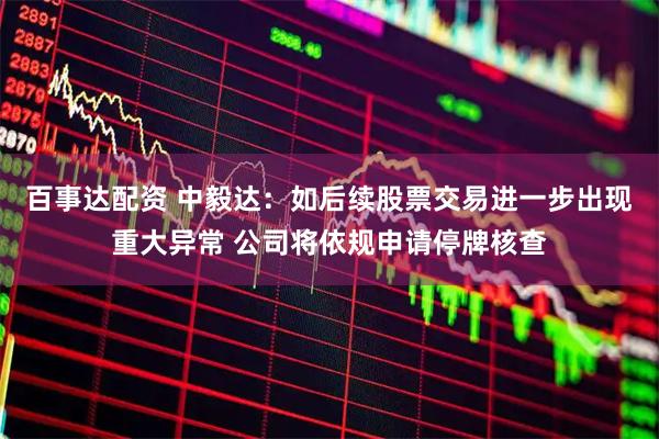 百事达配资 中毅达：如后续股票交易进一步出现重大异常 公司将依规申请停牌核查