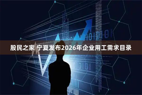 股民之家 宁夏发布2026年企业用工需求目录