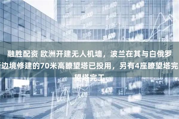 融胜配资 欧洲开建无人机墙，波兰在其与白俄罗斯边境修建的70米高瞭望塔已投用，另有4座瞭望塔完工