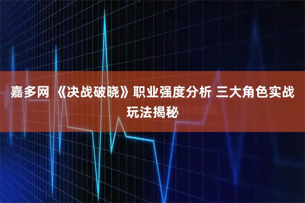 嘉多网 《决战破晓》职业强度分析 三大角色实战玩法揭秘
