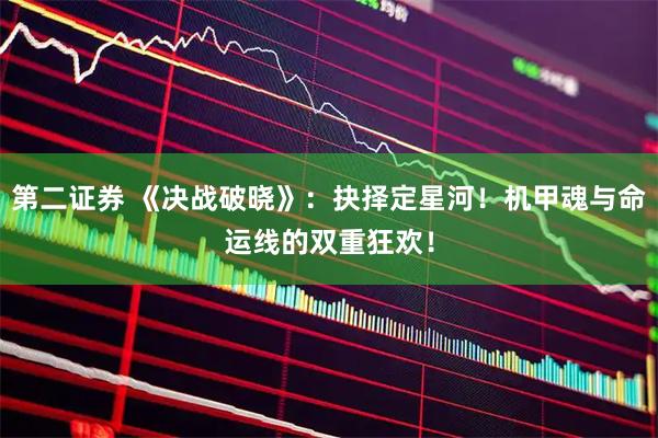 第二证券 《决战破晓》：抉择定星河！机甲魂与命运线的双重狂欢！