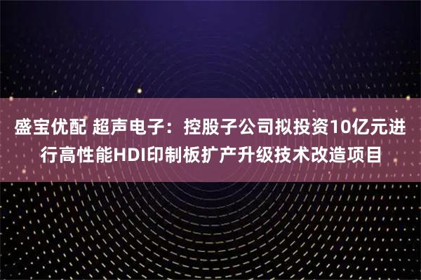 盛宝优配 超声电子：控股子公司拟投资10亿元进行高性能HDI印制板扩产升级技术改造项目