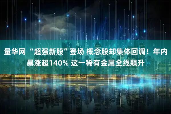 量华网 “超强新股”登场 概念股却集体回调！年内暴涨超140% 这一稀有金属全线飙升